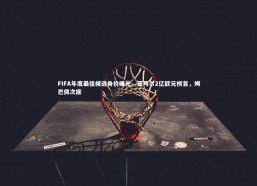 星空体育|FIFA年度最佳候选身价曝光，亚马尔2亿欧元榜首，姆巴佩次席