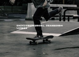 【星空体育官网】足协正式公示鲁能俱乐部股权转让，济南文旅集团持股40%引领新变革