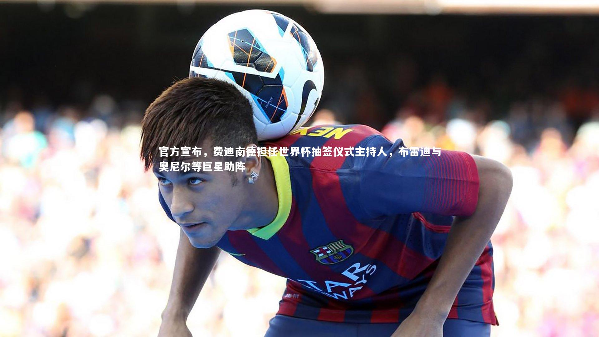 官方宣布，费迪南德担任世界杯抽签仪式主持人，布雷迪与奥尼尔等巨星助阵