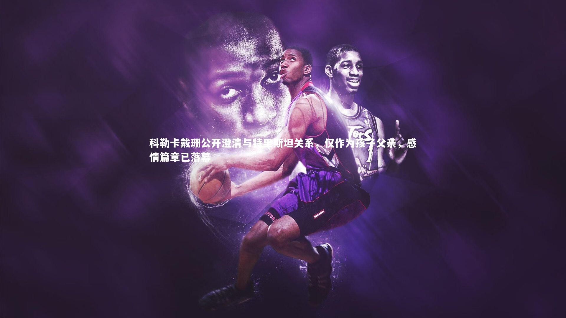 科勒卡戴珊公开澄清与特里斯坦关系，仅作为孩子父亲，感情篇章已落幕